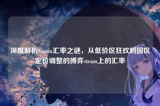 深度解析Steam汇率之谜，从低价区狂欢到国区定价调整的博弈steam上的汇率