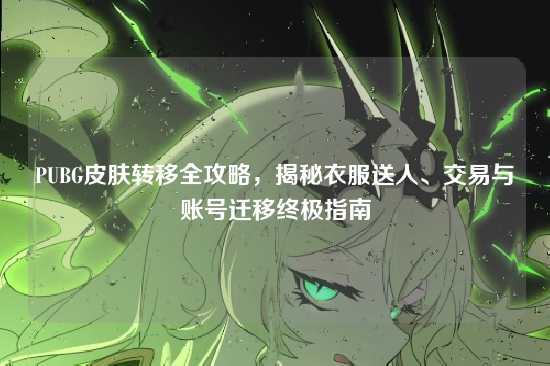 PUBG皮肤转移全攻略，揭秘衣服送人、交易与账号迁移终极指南