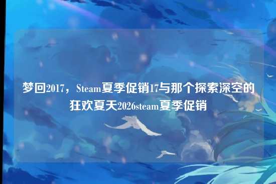 梦回2017，Steam夏季促销17与那个探索深空的狂欢夏天2026steam夏季促销