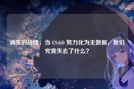 消失的战绩，当 CS:GO 努力化为无数据，我们究竟失去了什么？