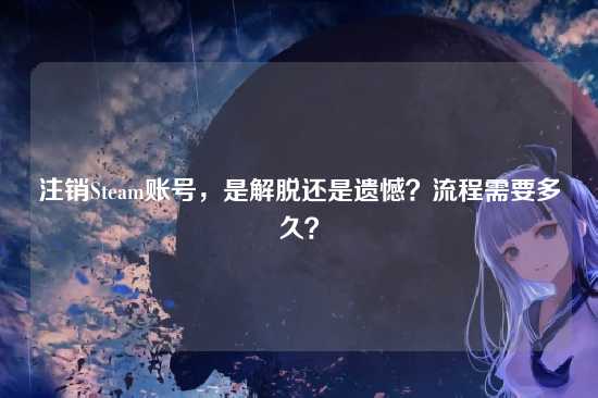 注销Steam账号，是解脱还是遗憾？流程需要多久？