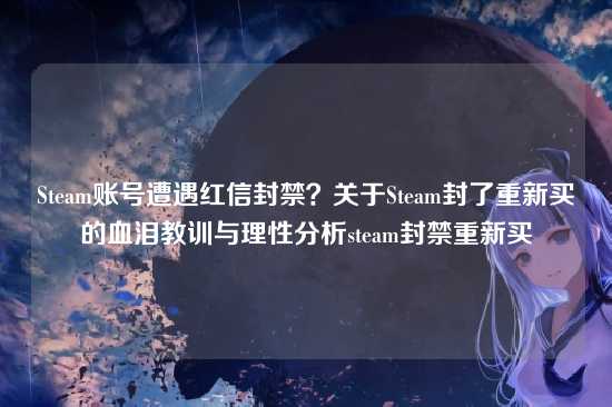 Steam账号遭遇红信封禁?关于Steam封了重新买的血泪教训与理性分析steam封禁重新买