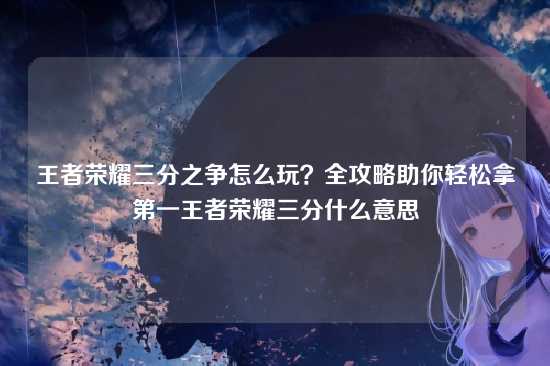 王者荣耀三分之争怎么玩？全攻略助你轻松拿第一王者荣耀三分什么意思