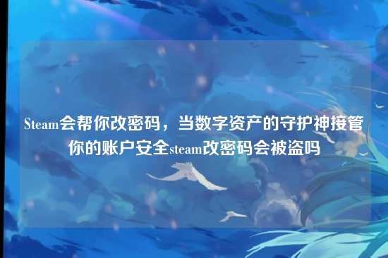 Steam会帮你改密码，当数字资产的守护神接管你的账户安全steam改密码会被盗吗