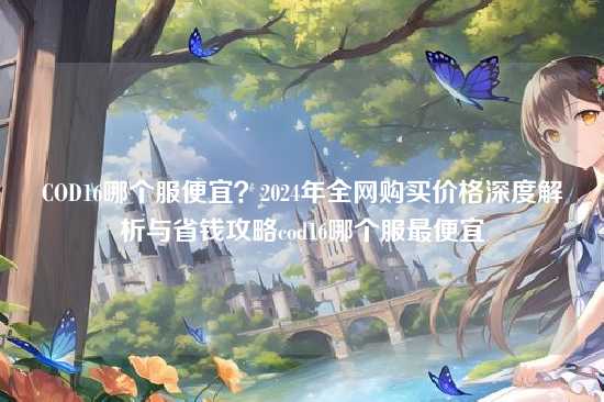 COD16哪个服便宜？2024年全网购买价格深度解析与省钱攻略cod16哪个服最便宜