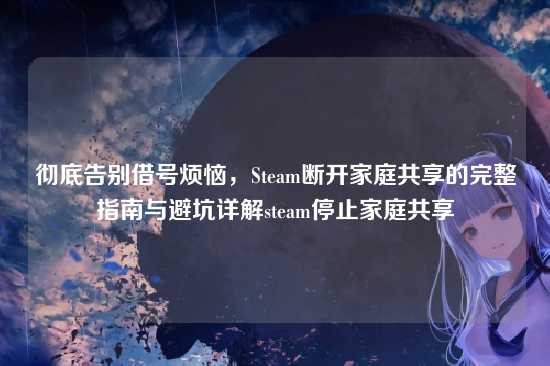 彻底告别借号烦恼，Steam断开家庭共享的完整指南与避坑详解steam停止家庭共享