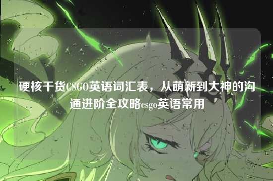 硬核干货CSGO英语词汇表,从萌新到大神的沟通进阶全攻略csgo英语常用