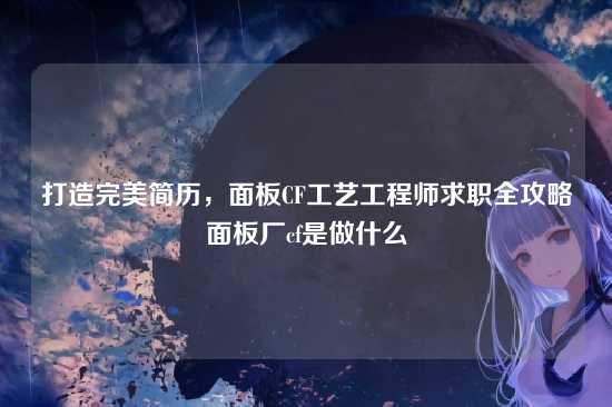 打造完美简历,面板CF工艺工程师求职全攻略面板厂cf是做什么