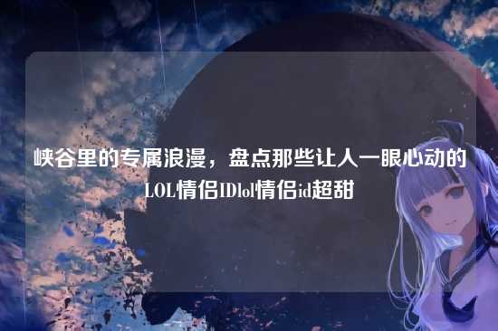 峡谷里的专属浪漫,盘点那些让人一眼心动的LOL情侣IDlol情侣id超甜