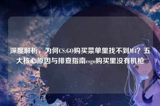 深度解析,为何CS:GO购买菜单里找不到M4?五大核心原因与排查指南csgo购买里没有机枪