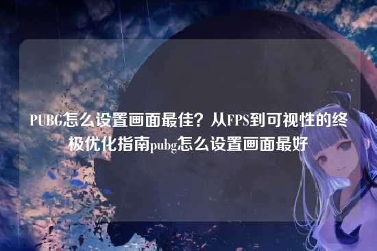 PUBG怎么设置画面最佳?从FPS到可视性的终极优化指南pubg怎么设置画面最好