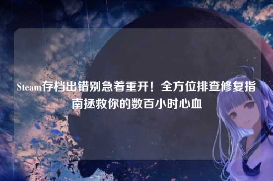 Steam存档出错别急着重开!全方位排查修复指南拯救你的数百小时心血