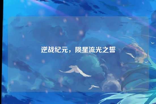 逆战纪元，陨星流光之誓