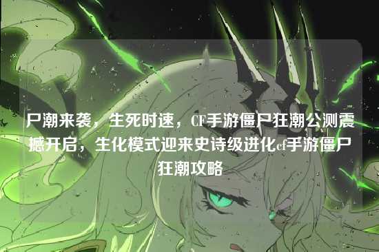 尸潮来袭，生死时速，CF手游僵尸狂潮公测震撼开启，生化模式迎来史诗级进化cf手游僵尸狂潮攻略