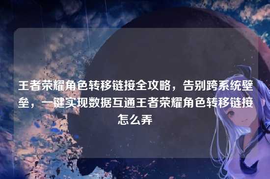王者荣耀角色转移链接全攻略,告别跨系统壁垒,一键实现数据互通王者荣耀角色转移链接怎么弄
