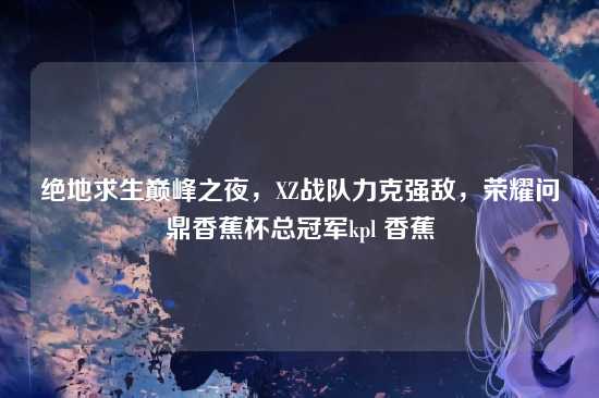 绝地求生巅峰之夜，XZ战队力克强敌，荣耀问鼎香蕉杯总冠军kpl 香蕉