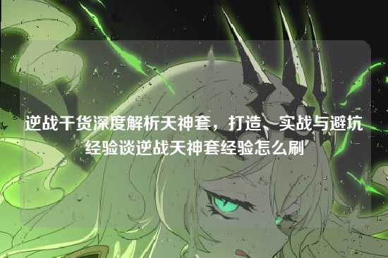 逆战干货深度解析天神套,打造、实战与避坑经验谈逆战天神套经验怎么刷