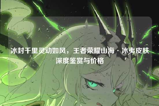 冰封千里灵动如风,王者荣耀山海·冰夷皮肤深度鉴赏与价格