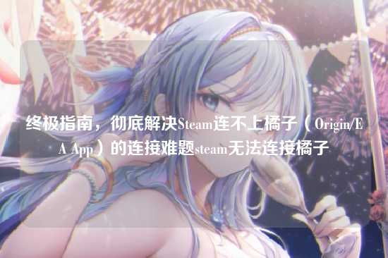 终极指南,彻底解决Steam连不上橘子(Origin/EA App)的连接难题steam无法连接橘子