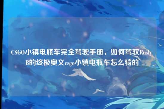 CSGO小镇电瓶车完全驾驶手册,如何驾驭Rush B的终极奥义csgo小镇电瓶车怎么骑的