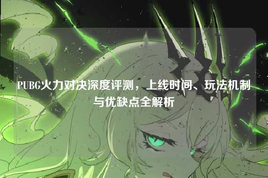 PUBG火力对决深度评测,上线时间、玩法机制与优缺点全解析