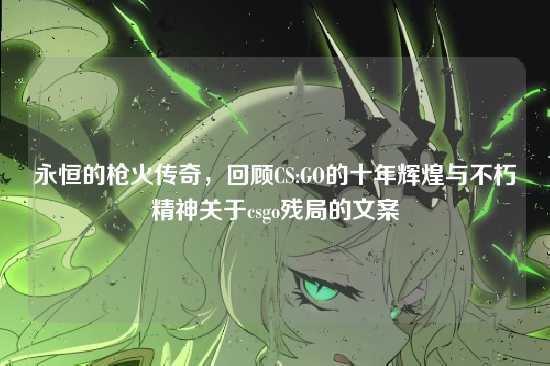 永恒的枪火传奇，回顾CS:GO的十年辉煌与不朽精神关于csgo残局的文案
