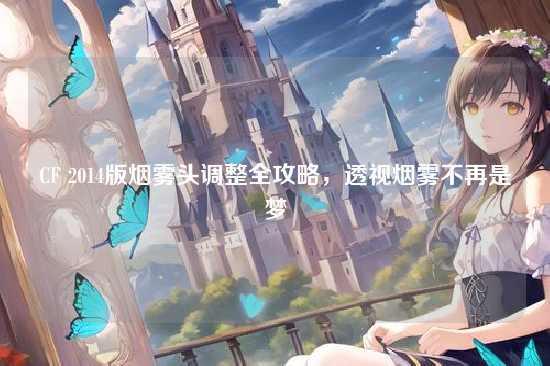 CF 2014版烟雾头调整全攻略,透视烟雾不再是梦