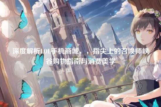 深度解析LOL手机商城,,指尖上的召唤师峡谷购物指南与消费美学