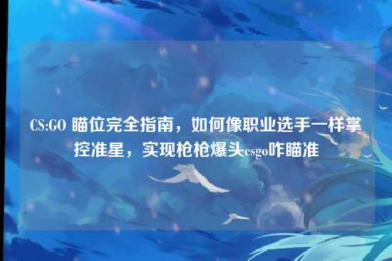 CS:GO 瞄位完全指南,如何像职业选手一样掌控准星,实现枪枪爆头csgo咋瞄准