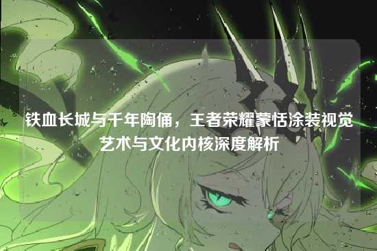 铁血长城与千年陶俑,王者荣耀蒙恬涂装视觉艺术与文化内核深度解析