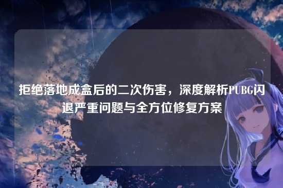 拒绝落地成盒后的二次伤害,深度解析PUBG闪退严重问题与全方位修复方案
