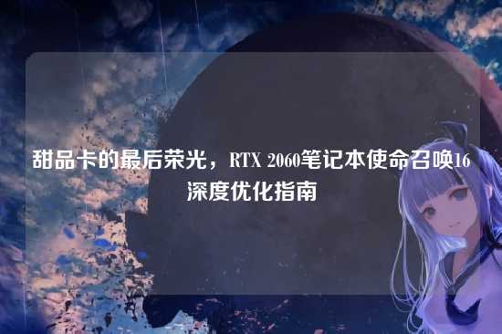 甜品卡的最后荣光,RTX 2060笔记本使命召唤16深度优化指南