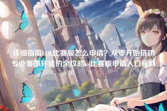 详细指南LOL比赛服怎么申请?从零开始搭建专业赛事环境的全攻略lol比赛服申请入口官网