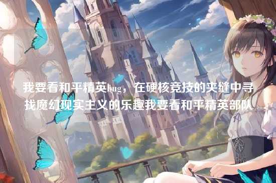 我要看和平精英bug,在硬核竞技的夹缝中寻找魔幻现实主义的乐趣我要看和平精英部队