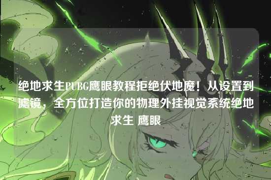 绝地求生PUBG鹰眼教程拒绝伏地魔!从设置到滤镜,全方位打造你的物理外挂视觉系统绝地求生 鹰眼