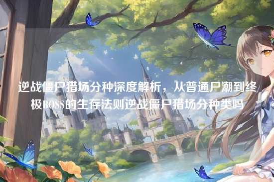 逆战僵尸猎场分种深度解析，从普通尸潮到终极BOSS的生存法则逆战僵尸猎场分种类吗
