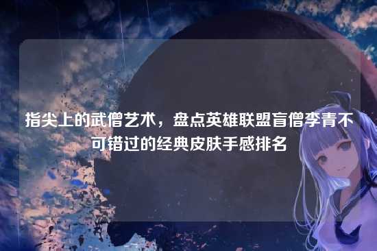 指尖上的武僧艺术,盘点英雄联盟盲僧李青不可错过的经典皮肤手感排名