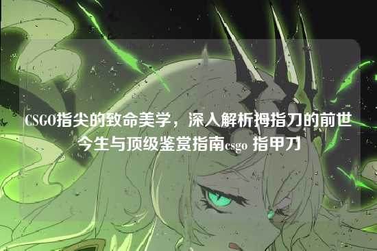 CSGO指尖的致命美学,深入解析拇指刀的前世今生与顶级鉴赏指南csgo 指甲刀