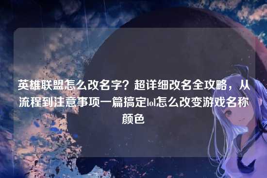 英雄联盟怎么改名字?超详细改名全攻略,从流程到注意事项一篇搞定lol怎么改变游戏名称颜色