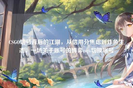 CSGO切号背后的江湖,从信用分焦虑到炸鱼生态,一场关于账号的博弈csgo切换账号