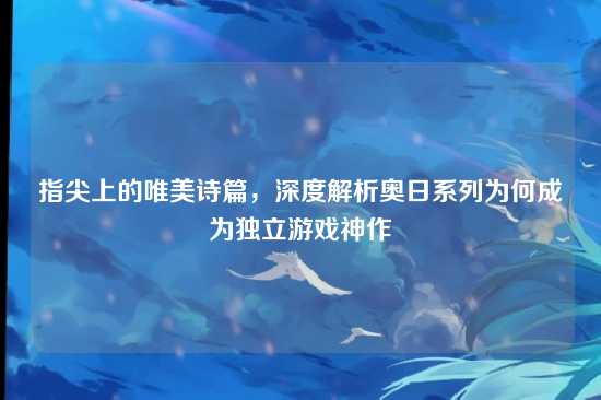 指尖上的唯美诗篇，深度解析奥日系列为何成为独立游戏神作