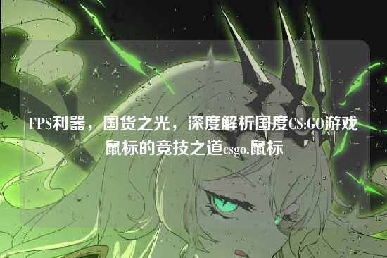 FPS利器，国货之光，深度解析国度CS:GO游戏鼠标的竞技之道csgo.鼠标