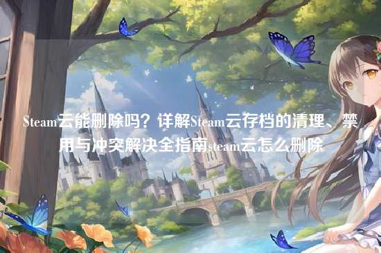 Steam云能删除吗?详解Steam云存档的清理、禁用与冲突解决全指南steam云怎么删除