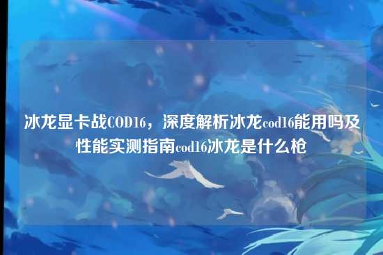 冰龙显卡战COD16，深度解析冰龙cod16能用吗及性能实测指南cod16冰龙是什么枪
