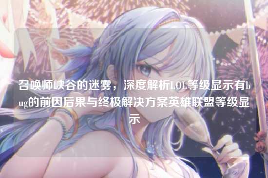 召唤师峡谷的迷雾,深度解析LOL等级显示有bug的前因后果与终极解决方案英雄联盟等级显示