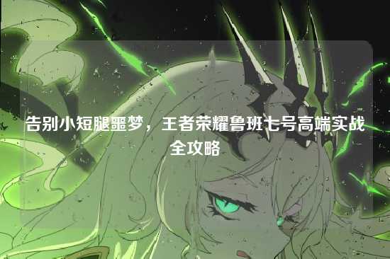 告别小短腿噩梦，王者荣耀鲁班七号高端实战全攻略