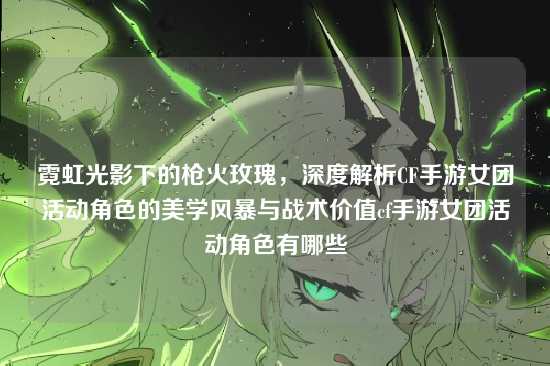 霓虹光影下的枪火玫瑰,深度解析CF手游女团活动角色的美学风暴与战术价值cf手游女团活动角色有哪些