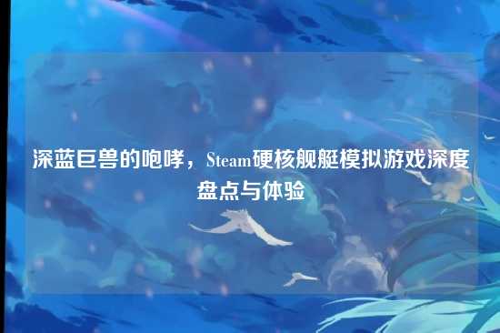 深蓝巨兽的咆哮,Steam硬核舰艇模拟游戏深度盘点与体验