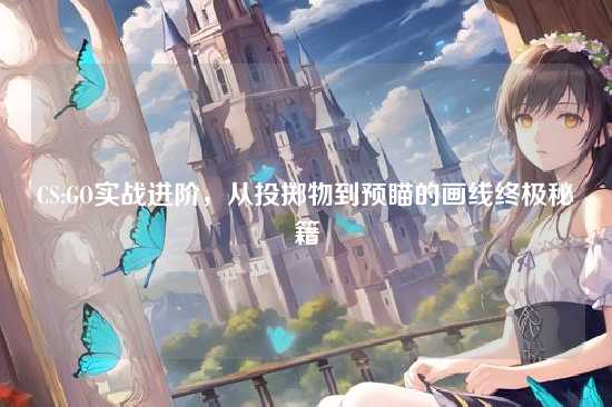 CS:GO实战进阶,从投掷物到预瞄的画线终极秘籍