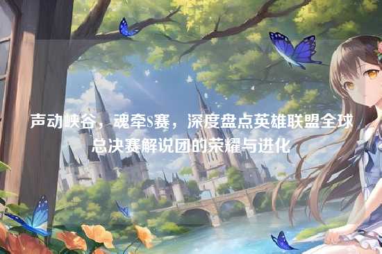 声动峡谷,魂牵S赛,深度盘点英雄联盟全球总决赛解说团的荣耀与进化